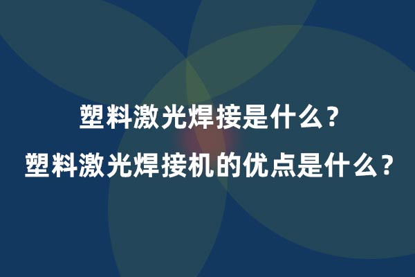 塑料激光焊接是什么？塑料激光焊接機(jī)的優(yōu)點(diǎn)是什么？(圖1)